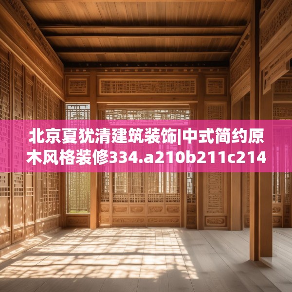 北京夏犹清建筑装饰|中式简约原木风格装修334.a210b211c214fgy.221sdA