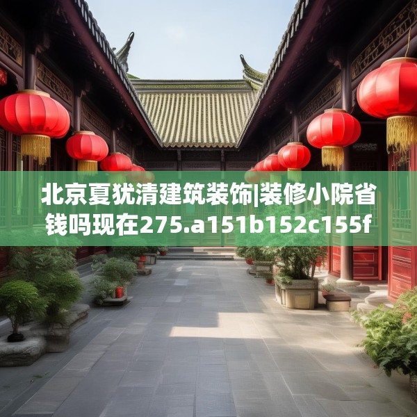 北京夏犹清建筑装饰|装修小院省钱吗现在275.a151b152c155fgy.162fds