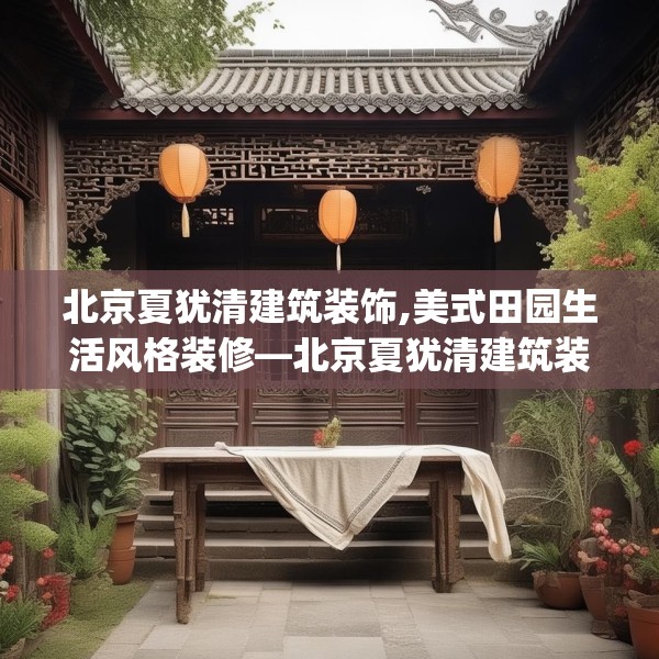北京夏犹清建筑装饰,美式田园生活风格装修—北京夏犹清建筑装饰464.a340b341c344fgy.351xczxv