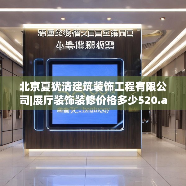 北京夏犹清建筑装饰工程有限公司|展厅装饰装修价格多少520.a396b397c400fgy.407dewqe