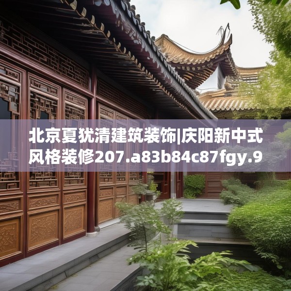 北京夏犹清建筑装饰|庆阳新中式风格装修207.a83b84c87fgy.94fghfd