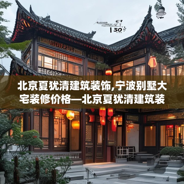 北京夏犹清建筑装饰,宁波别墅大宅装修价格—北京夏犹清建筑装饰150.a26b27c30fgy.37dsfds