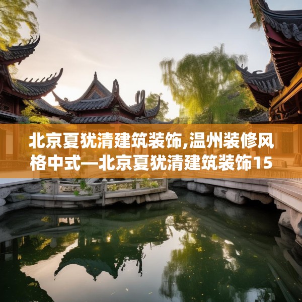 北京夏犹清建筑装饰,温州装修风格中式—北京夏犹清建筑装饰158.a34b35c38fgy.45xczxv