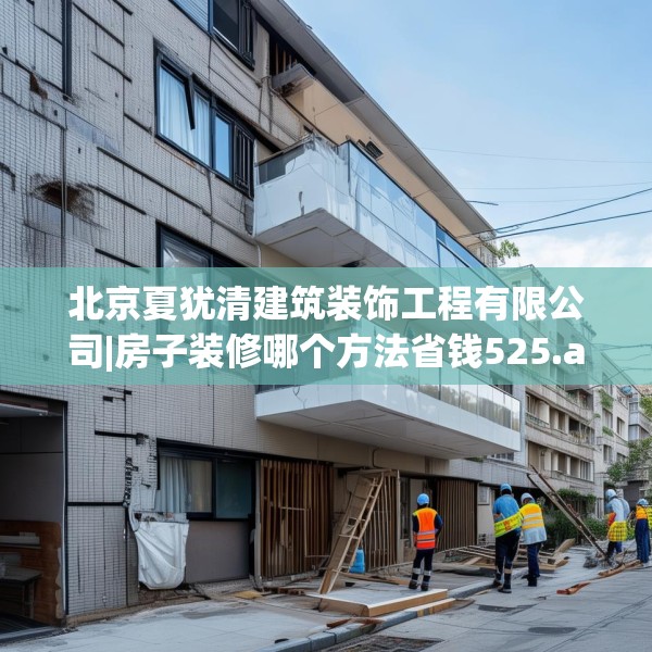 北京夏犹清建筑装饰工程有限公司|房子装修哪个方法省钱525.a401b402c405fgy.412uyk
