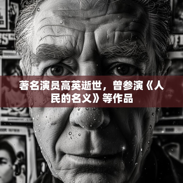 著名演员高英逝世，曾参演《人民的名义》等作品