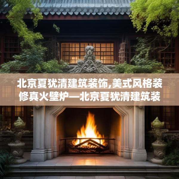 北京夏犹清建筑装饰,美式风格装修真火壁炉—北京夏犹清建筑装饰161.a37b38c41fgy.48bnbn
