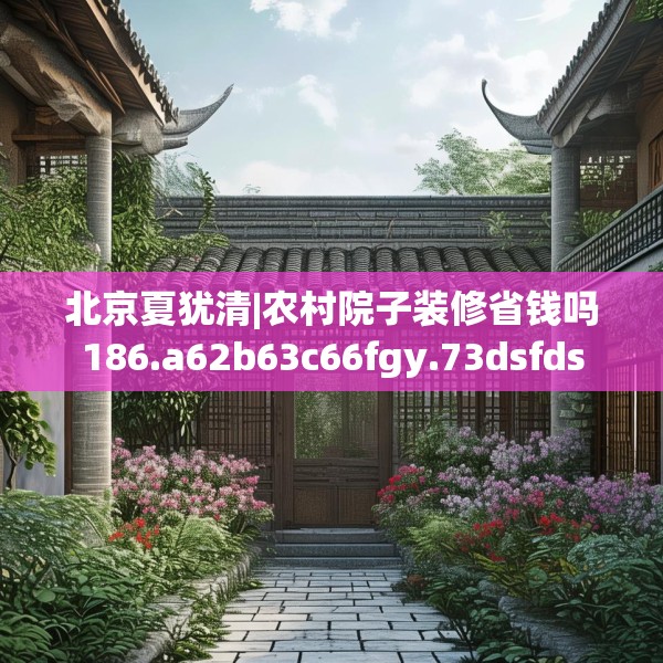 北京夏犹清|农村院子装修省钱吗186.a62b63c66fgy.73dsfds