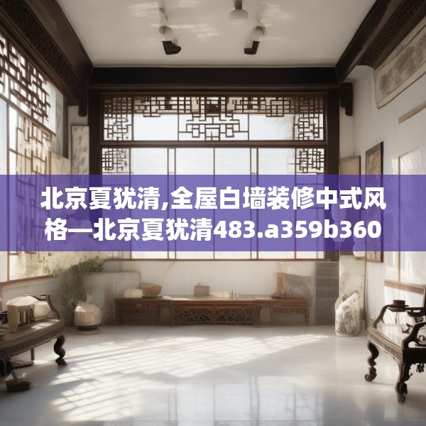 北京夏犹清,全屋白墙装修中式风格—北京夏犹清483.a359b360c363fgy.370fhsg