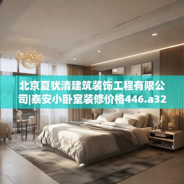 北京夏犹清建筑装饰工程有限公司|泰安小卧室装修价格446.a322b323c326fgy.333xczxv