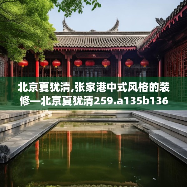 北京夏犹清,张家港中式风格的装修—北京夏犹清259.a135b136c139fgy.146fdsfds