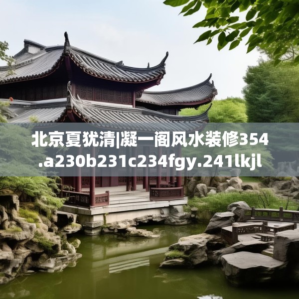 北京夏犹清|凝一阁风水装修354.a230b231c234fgy.241lkjl
