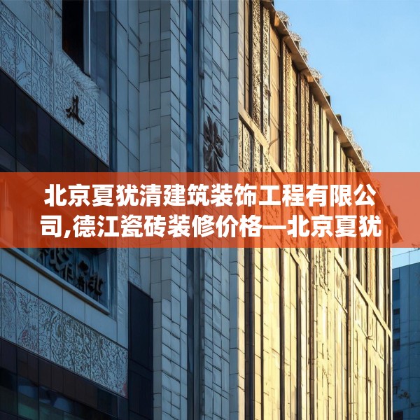 北京夏犹清建筑装饰工程有限公司,德江瓷砖装修价格—北京夏犹清建筑装饰工程有限公司498.a374b375c378fgy.385lkjl