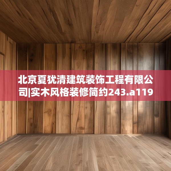 北京夏犹清建筑装饰工程有限公司|实木风格装修简约243.a119b120c123fgy.130fghfd