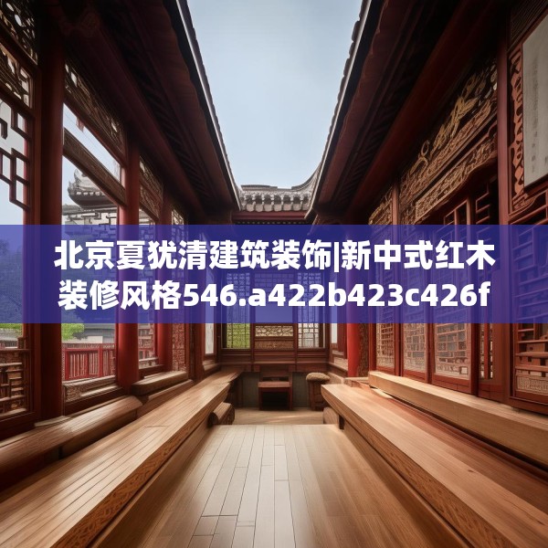 北京夏犹清建筑装饰|新中式红木装修风格546.a422b423c426fgy.433dsfds