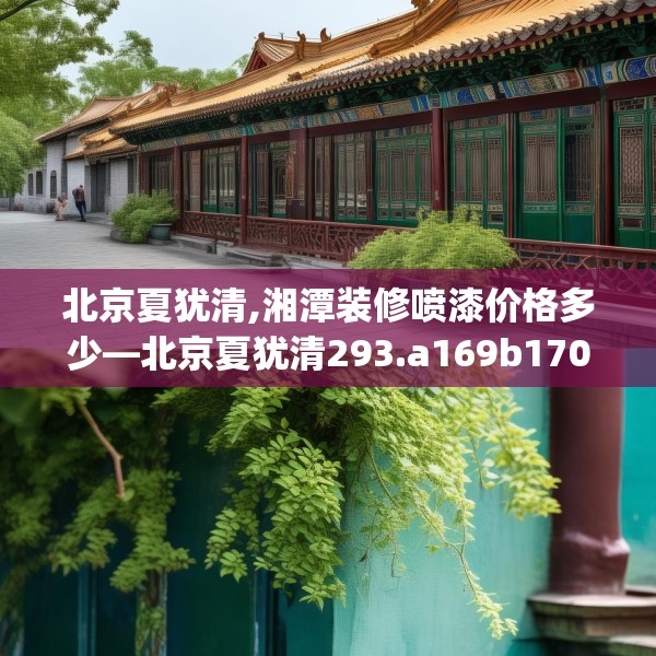 北京夏犹清,湘潭装修喷漆价格多少—北京夏犹清293.a169b170c173fgy.180fds