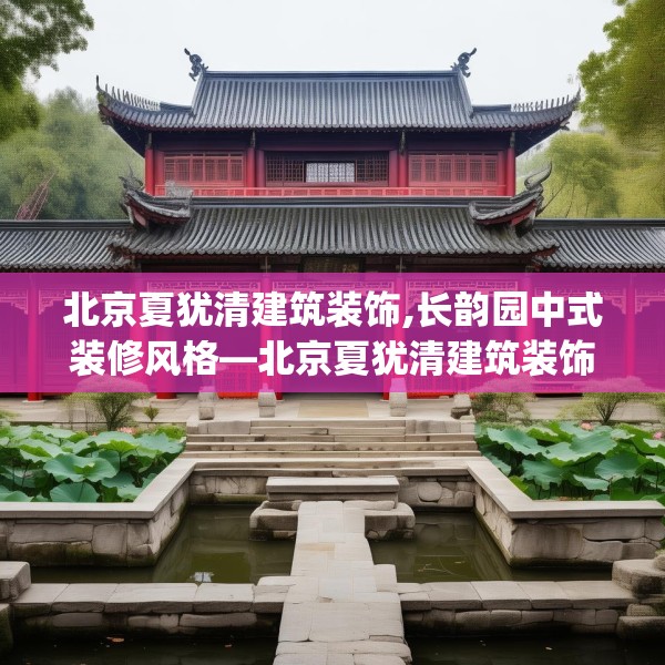 北京夏犹清建筑装饰,长韵园中式装修风格—北京夏犹清建筑装饰550.a426b427c430fgy.437sdA