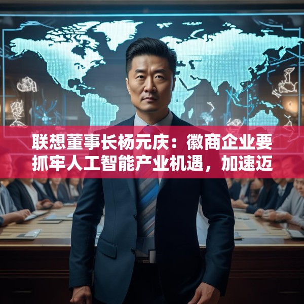 联想董事长杨元庆：徽商企业要抓牢人工智能产业机遇，加速迈向全球产业链的中高端