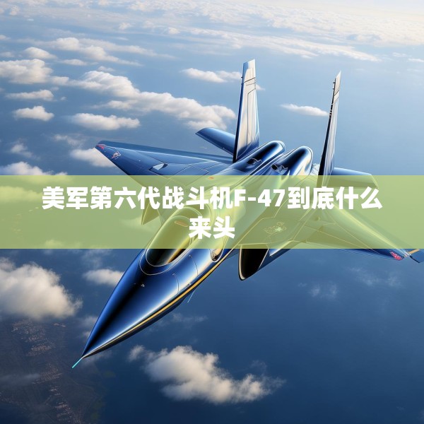 美军第六代战斗机F-47到底什么来头