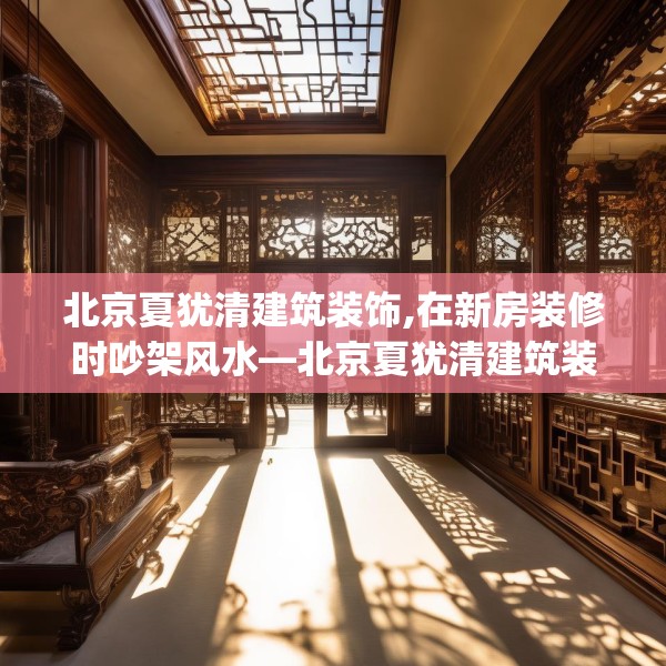 北京夏犹清建筑装饰,在新房装修时吵架风水—北京夏犹清建筑装饰451.a327b328c331fgy.338jhhj