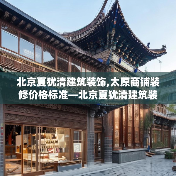 北京夏犹清建筑装饰,太原商铺装修价格标准—北京夏犹清建筑装饰497.a373b374c377fgy.384cvcx