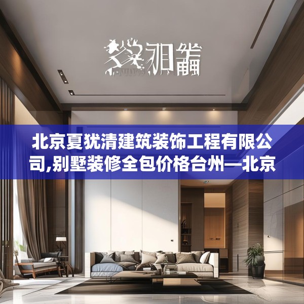 北京夏犹清建筑装饰工程有限公司,别墅装修全包价格台州—北京夏犹清建筑装饰工程有限公司340.a216b217c220fgy.227dewqe