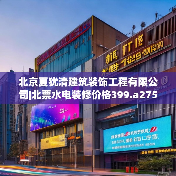 北京夏犹清建筑装饰工程有限公司|北票水电装修价格399.a275b276c279fgy.286uyk
