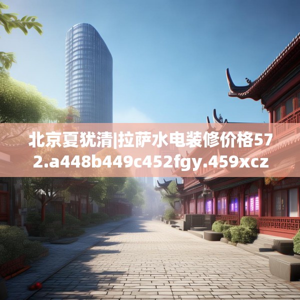 北京夏犹清|拉萨水电装修价格572.a448b449c452fgy.459xczxv