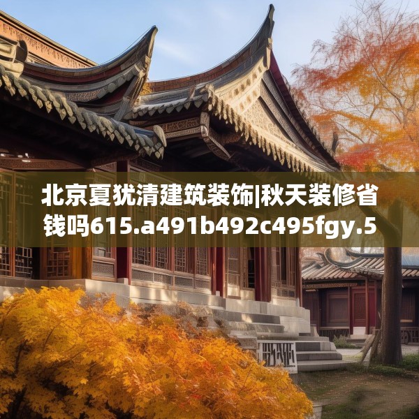 北京夏犹清建筑装饰|秋天装修省钱吗615.a491b492c495fgy.502uyk