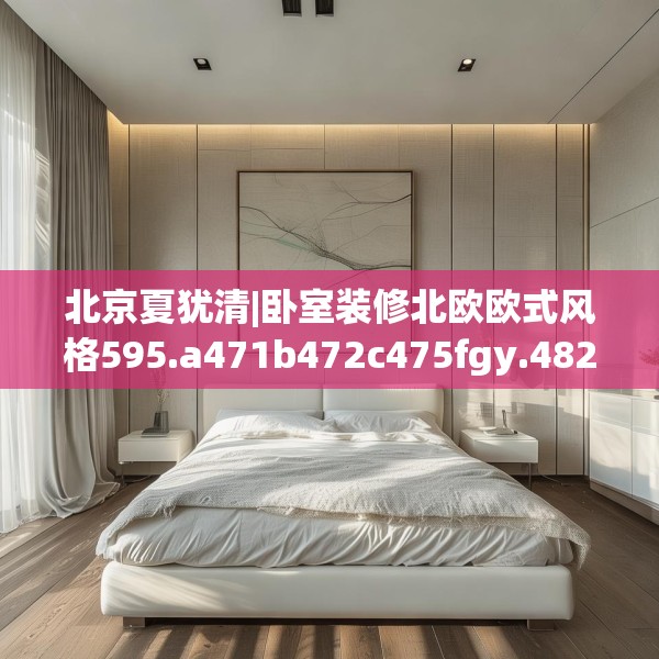 北京夏犹清|卧室装修北欧欧式风格595.a471b472c475fgy.482jhhj