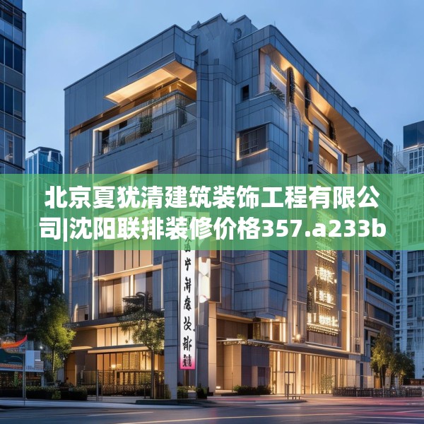北京夏犹清建筑装饰工程有限公司|沈阳联排装修价格357.a233b234c237fgy.244fhsg