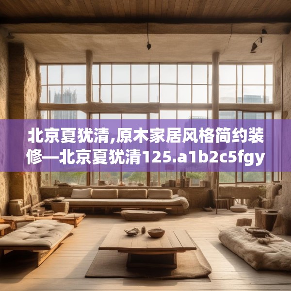 北京夏犹清,原木家居风格简约装修—北京夏犹清125.a1b2c5fgy.12bnbn