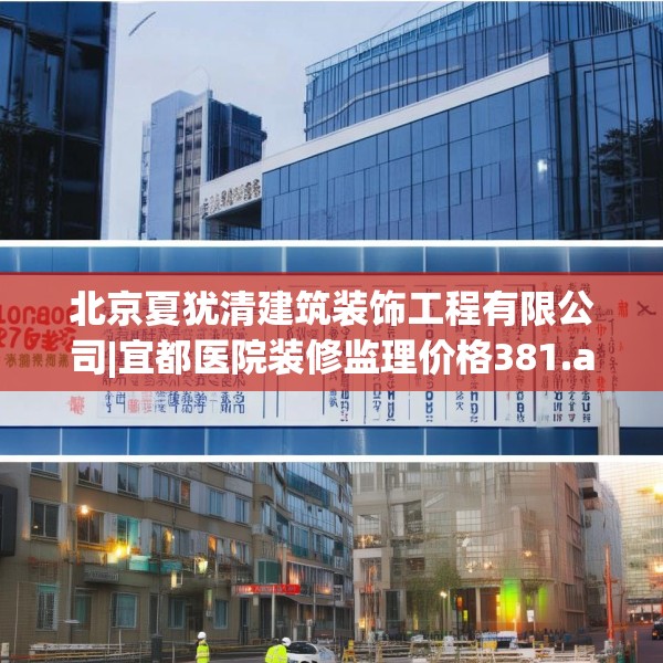 北京夏犹清建筑装饰工程有限公司|宜都医院装修监理价格381.a257b258c261fgy.268uyk
