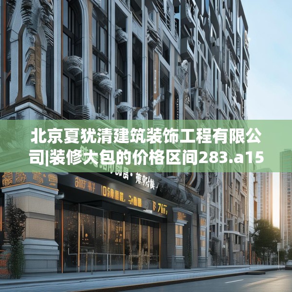 北京夏犹清建筑装饰工程有限公司|装修大包的价格区间283.a159b160c163fgy.170poiy