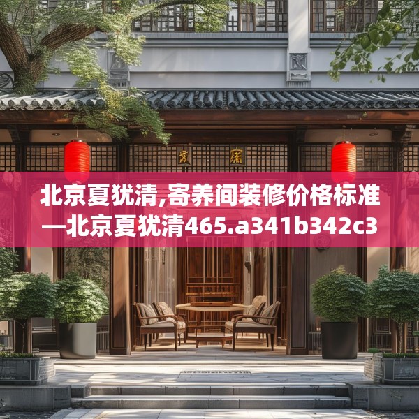 北京夏犹清,寄养间装修价格标准—北京夏犹清465.a341b342c345fgy.352fhsg