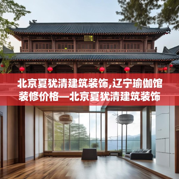 北京夏犹清建筑装饰,辽宁瑜伽馆装修价格—北京夏犹清建筑装饰163.a39b40c43fgy.50jhhj