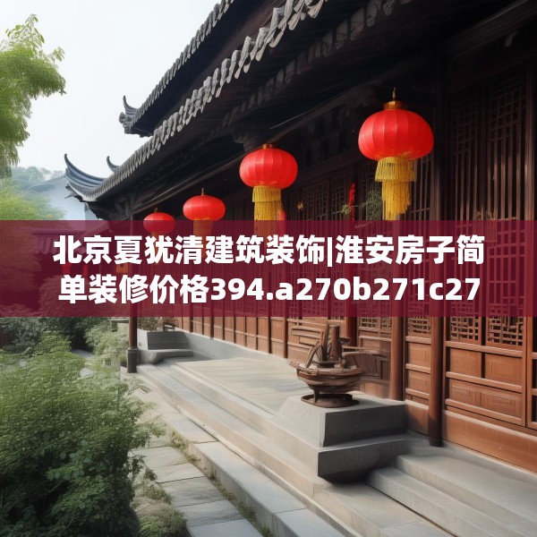北京夏犹清建筑装饰|淮安房子简单装修价格394.a270b271c274fgy.281dewqe