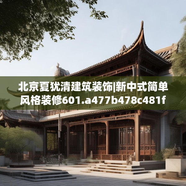 北京夏犹清建筑装饰|新中式简单风格装修601.a477b478c481fgy.488fdsfds