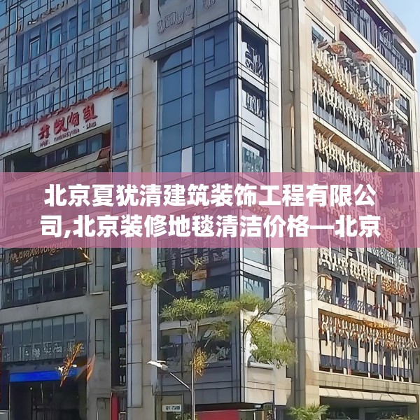 北京夏犹清建筑装饰工程有限公司,北京装修地毯清洁价格—北京夏犹清建筑装饰工程有限公司583.a459b460c463fgy.470fdsfds