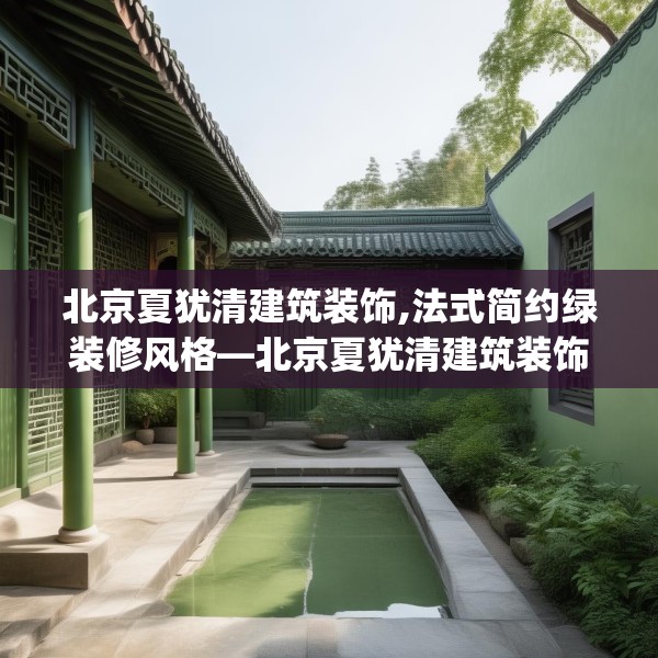 北京夏犹清建筑装饰,法式简约绿装修风格—北京夏犹清建筑装饰518.a394b395c398fgy.405xczxv
