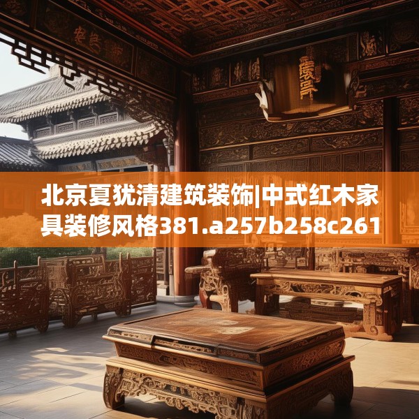 北京夏犹清建筑装饰|中式红木家具装修风格381.a257b258c261fgy.268uyk