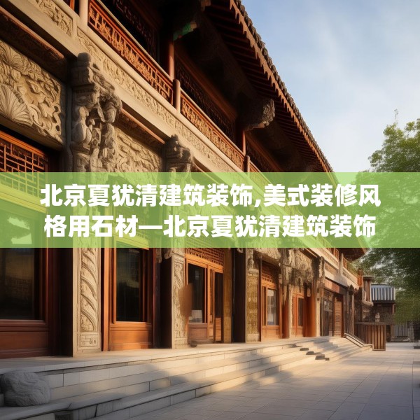 北京夏犹清建筑装饰,美式装修风格用石材—北京夏犹清建筑装饰322.a198b199c202fgy.209dewqe