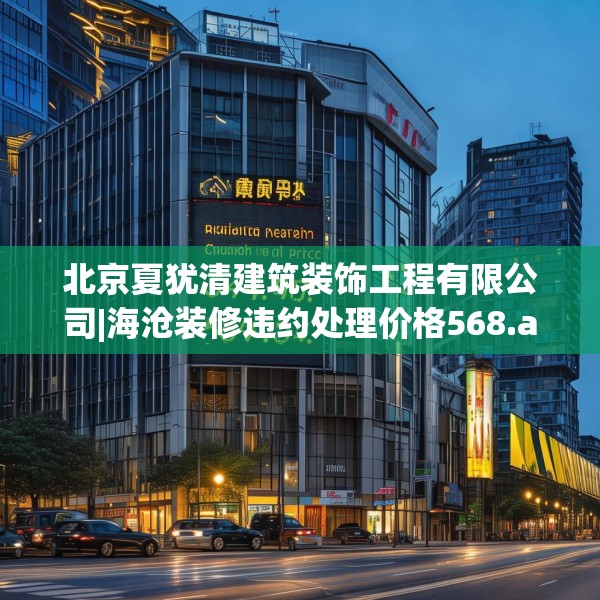 北京夏犹清建筑装饰工程有限公司|海沧装修违约处理价格568.a444b445c448fgy.455sdA