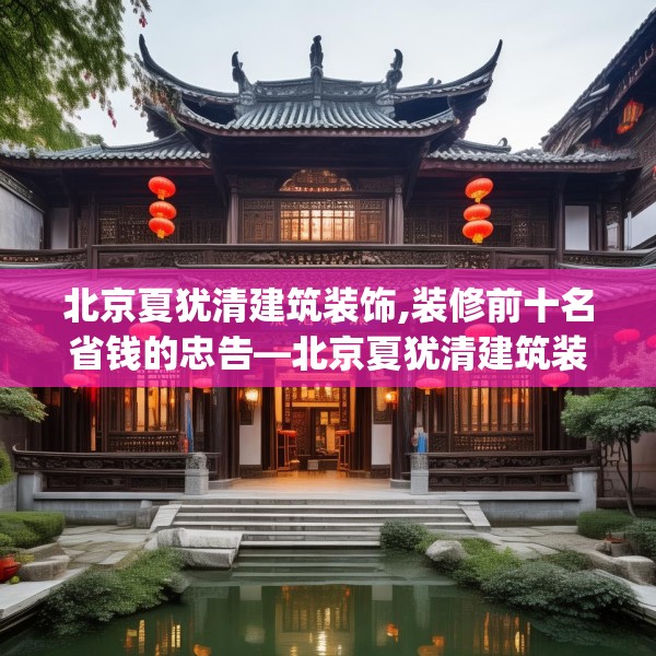 北京夏犹清建筑装饰,装修前十名省钱的忠告—北京夏犹清建筑装饰276.a152b153c156fgy.163dsfds