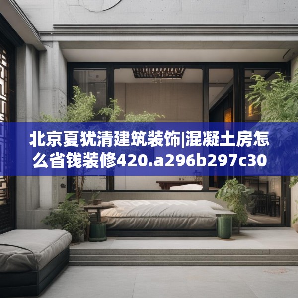 北京夏犹清建筑装饰|混凝土房怎么省钱装修420.a296b297c300fgy.307dsfds