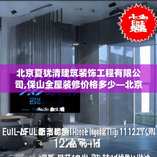 北京夏犹清建筑装饰工程有限公司,保山全屋装修价格多少—北京夏犹清建筑装饰工程有限公司232.a108b109c112fgy.119dewqe