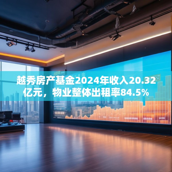 越秀房产基金2024年收入20.32亿元，物业整体出租率84.5%