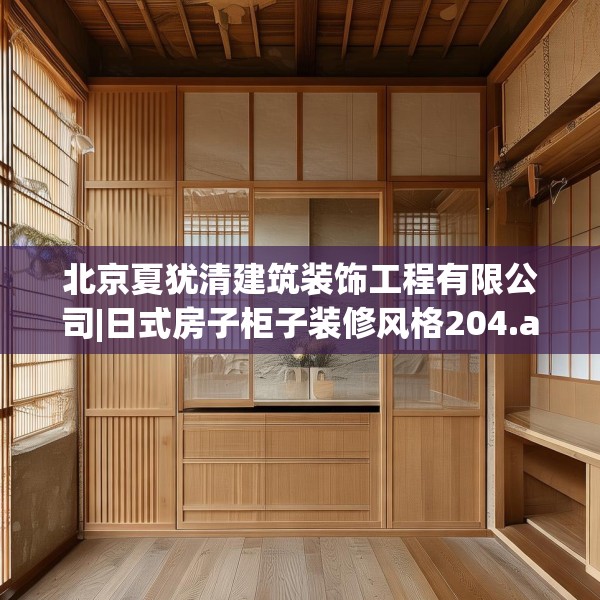 北京夏犹清建筑装饰工程有限公司|日式房子柜子装修风格204.a80b81c84fgy.91dsfds