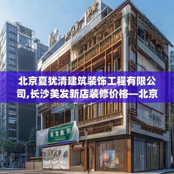 北京夏犹清建筑装饰工程有限公司,长沙美发新店装修价格—北京夏犹清建筑装饰工程有限公司566.a442b443c446fgy.453wew
