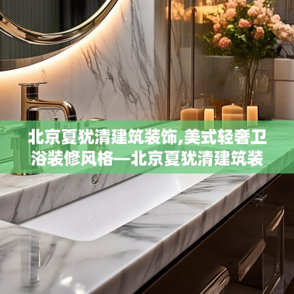 北京夏犹清建筑装饰,美式轻奢卫浴装修风格—北京夏犹清建筑装饰504.a380b381c384fgy.391nbn