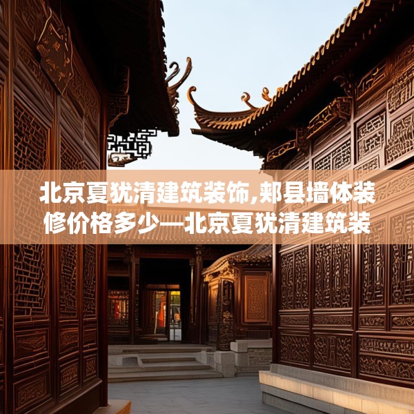 北京夏犹清建筑装饰,郏县墙体装修价格多少—北京夏犹清建筑装饰219.a95b96c99fgy.106uyk